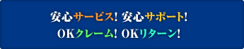 安心サービス! 安心サポート!
OKクレーム! OKリターン!